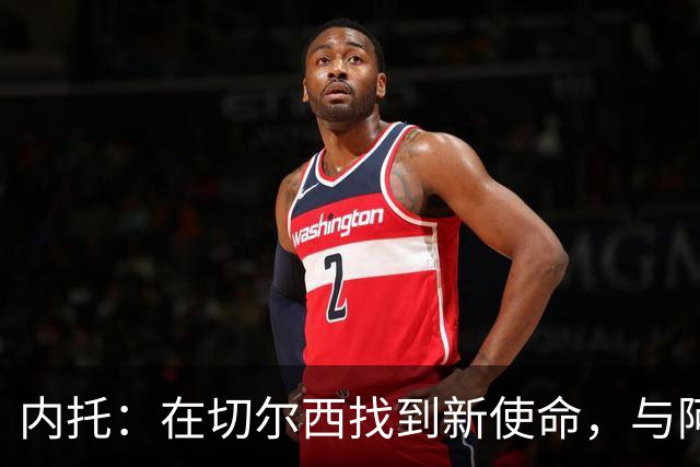 内托：在切尔西找到新使命，与阿隆索的沟通至关重要