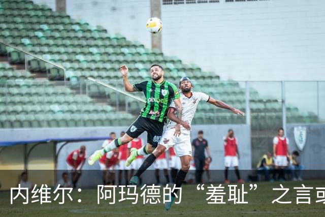 内维尔：阿玛德的“羞耻”之言或为队友指责，展现出他独特个性