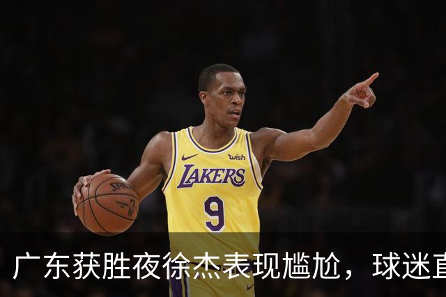 广东获胜夜徐杰表现尴尬，球迷直言不如离开